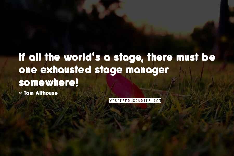 Tom Althouse Quotes: If all the world's a stage, there must be one exhausted stage manager somewhere!