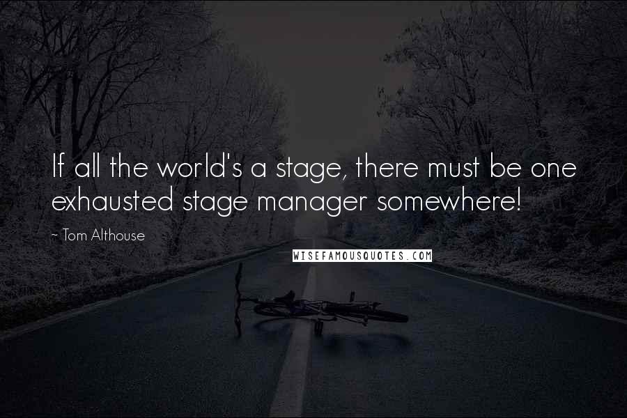 Tom Althouse Quotes: If all the world's a stage, there must be one exhausted stage manager somewhere!