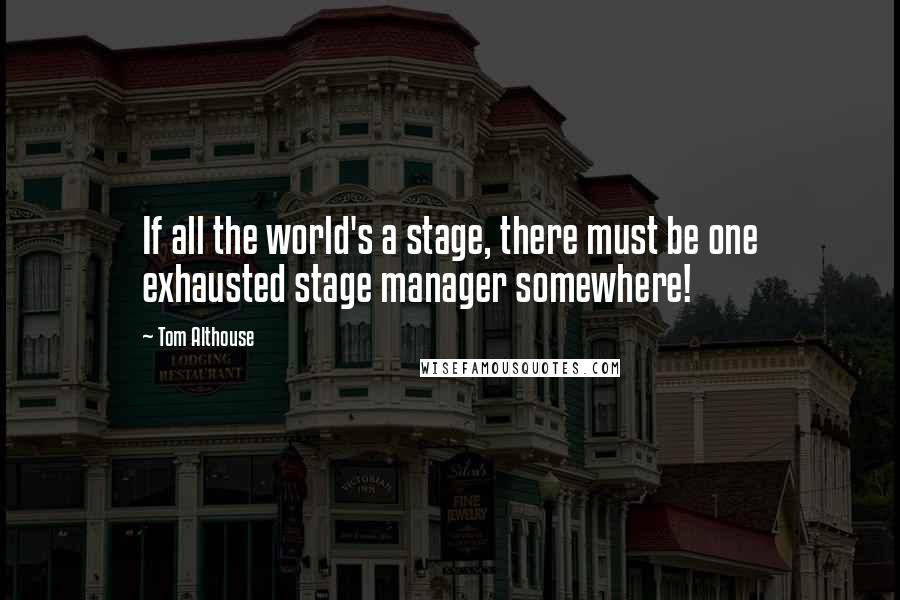 Tom Althouse Quotes: If all the world's a stage, there must be one exhausted stage manager somewhere!