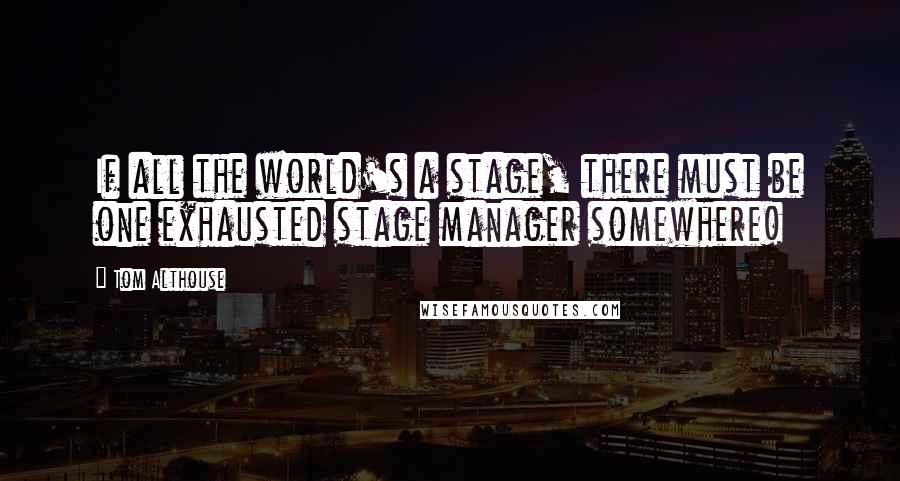 Tom Althouse Quotes: If all the world's a stage, there must be one exhausted stage manager somewhere!