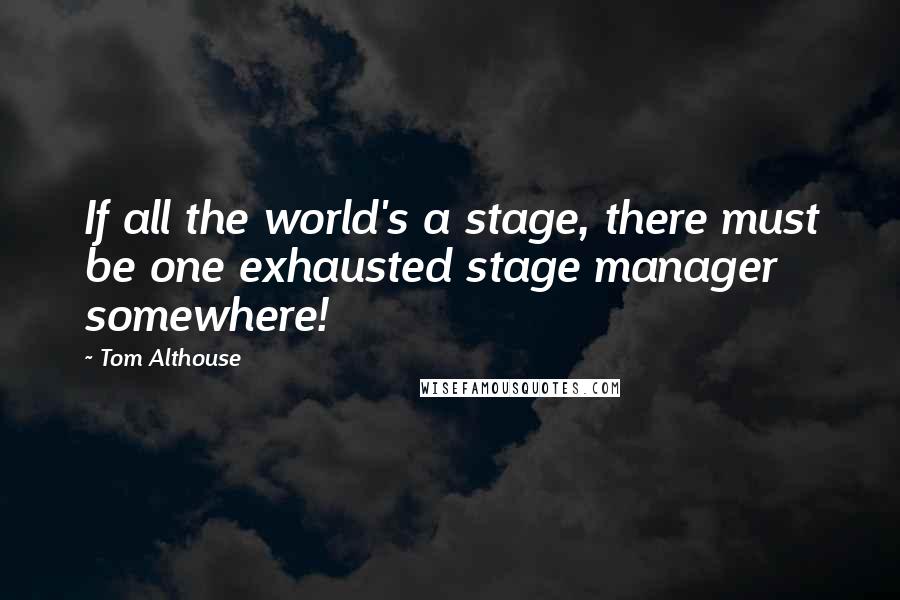 Tom Althouse Quotes: If all the world's a stage, there must be one exhausted stage manager somewhere!