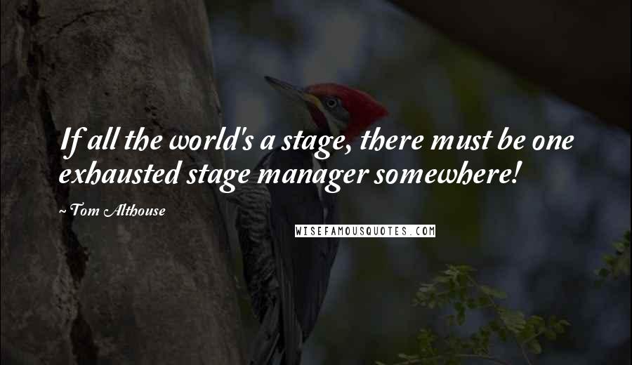 Tom Althouse Quotes: If all the world's a stage, there must be one exhausted stage manager somewhere!