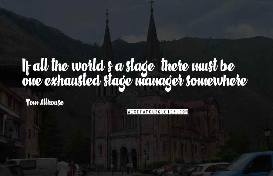 Tom Althouse Quotes: If all the world's a stage, there must be one exhausted stage manager somewhere!