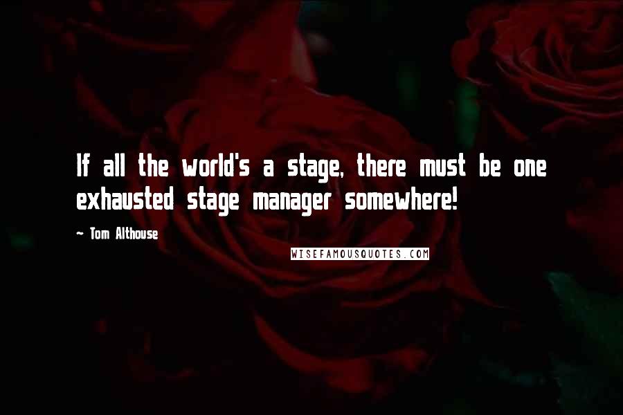 Tom Althouse Quotes: If all the world's a stage, there must be one exhausted stage manager somewhere!