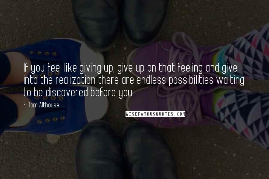 Tom Althouse Quotes: If you feel like giving up, give up on that feeling and give into the realization there are endless possibilities waiting to be discovered before you.