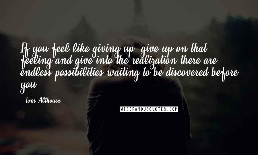 Tom Althouse Quotes: If you feel like giving up, give up on that feeling and give into the realization there are endless possibilities waiting to be discovered before you.