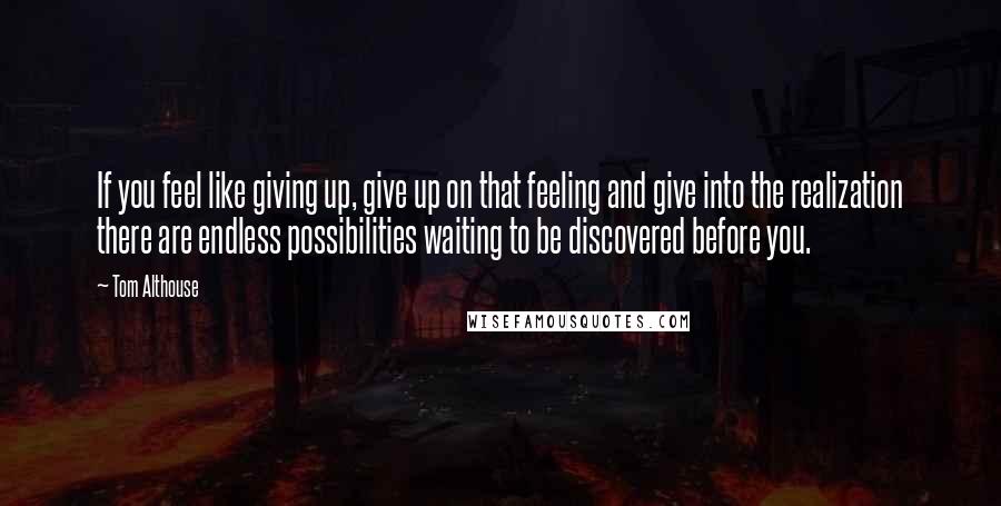 Tom Althouse Quotes: If you feel like giving up, give up on that feeling and give into the realization there are endless possibilities waiting to be discovered before you.