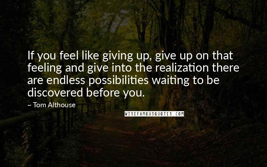 Tom Althouse Quotes: If you feel like giving up, give up on that feeling and give into the realization there are endless possibilities waiting to be discovered before you.