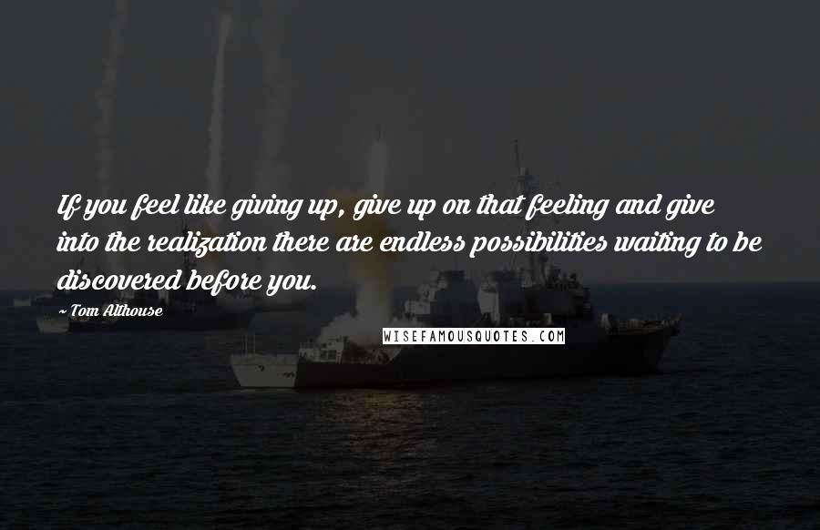 Tom Althouse Quotes: If you feel like giving up, give up on that feeling and give into the realization there are endless possibilities waiting to be discovered before you.