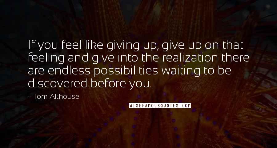 Tom Althouse Quotes: If you feel like giving up, give up on that feeling and give into the realization there are endless possibilities waiting to be discovered before you.