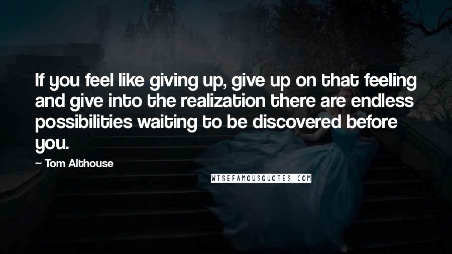 Tom Althouse Quotes: If you feel like giving up, give up on that feeling and give into the realization there are endless possibilities waiting to be discovered before you.