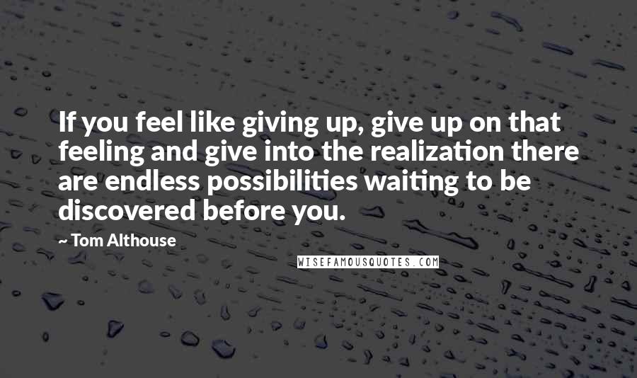 Tom Althouse Quotes: If you feel like giving up, give up on that feeling and give into the realization there are endless possibilities waiting to be discovered before you.