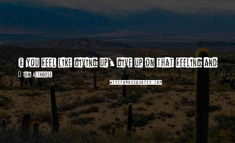 Tom Althouse Quotes: If you feel like giving up, give up on that feeling and give into the realization there are endless possibilities waiting to be discovered before you.