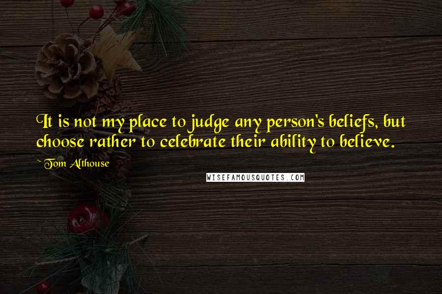 Tom Althouse Quotes: It is not my place to judge any person's beliefs, but choose rather to celebrate their ability to believe.