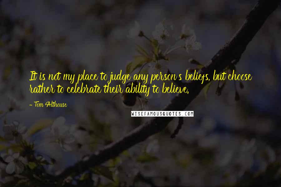 Tom Althouse Quotes: It is not my place to judge any person's beliefs, but choose rather to celebrate their ability to believe.