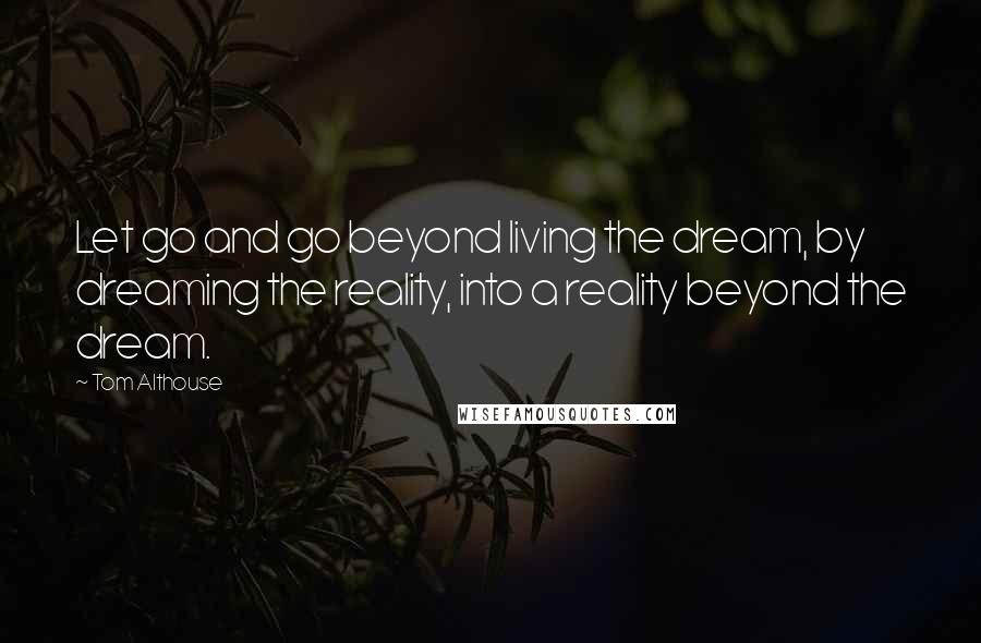 Tom Althouse Quotes: Let go and go beyond living the dream, by dreaming the reality, into a reality beyond the dream.
