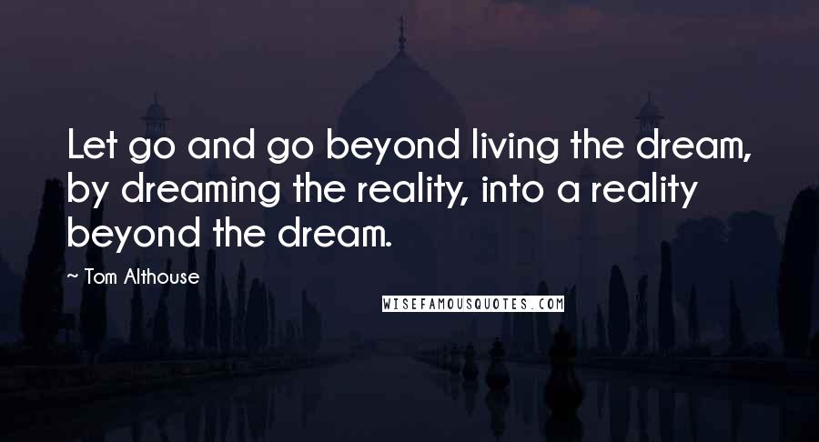 Tom Althouse Quotes: Let go and go beyond living the dream, by dreaming the reality, into a reality beyond the dream.