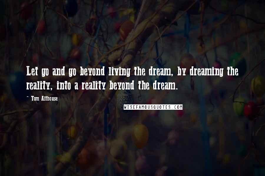 Tom Althouse Quotes: Let go and go beyond living the dream, by dreaming the reality, into a reality beyond the dream.