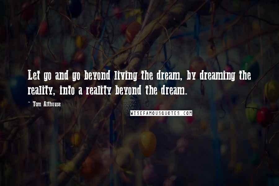 Tom Althouse Quotes: Let go and go beyond living the dream, by dreaming the reality, into a reality beyond the dream.