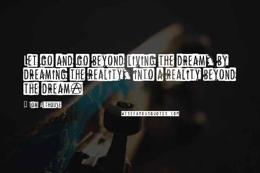 Tom Althouse Quotes: Let go and go beyond living the dream, by dreaming the reality, into a reality beyond the dream.