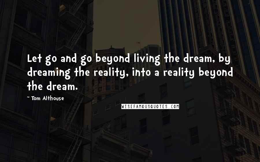 Tom Althouse Quotes: Let go and go beyond living the dream, by dreaming the reality, into a reality beyond the dream.