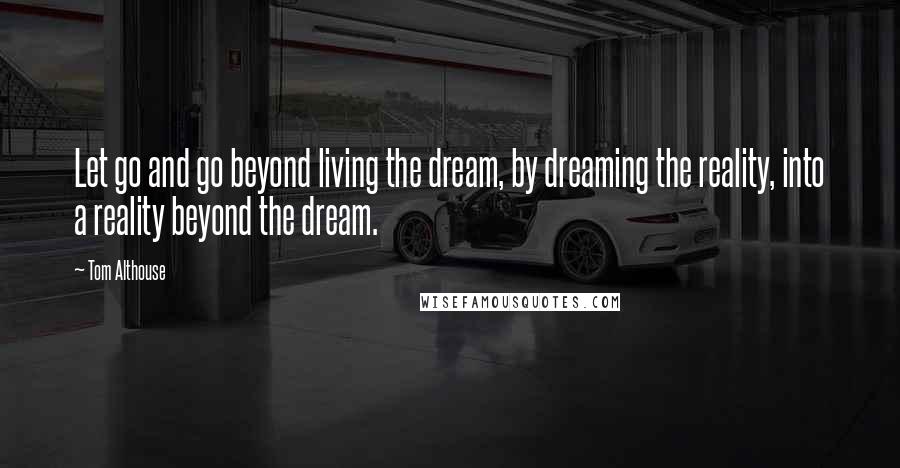 Tom Althouse Quotes: Let go and go beyond living the dream, by dreaming the reality, into a reality beyond the dream.