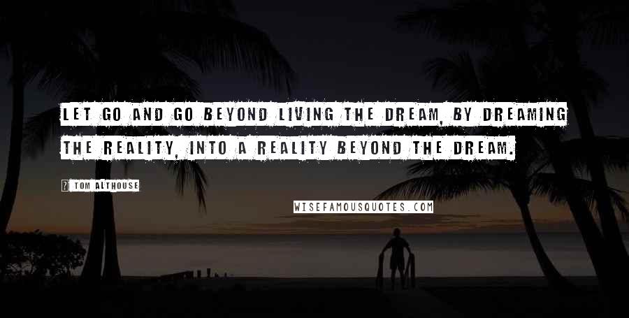 Tom Althouse Quotes: Let go and go beyond living the dream, by dreaming the reality, into a reality beyond the dream.