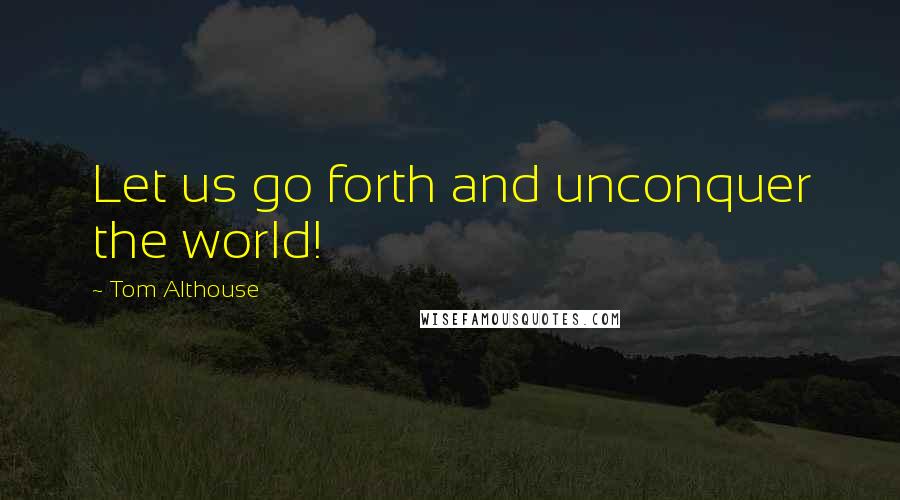 Tom Althouse Quotes: Let us go forth and unconquer the world!