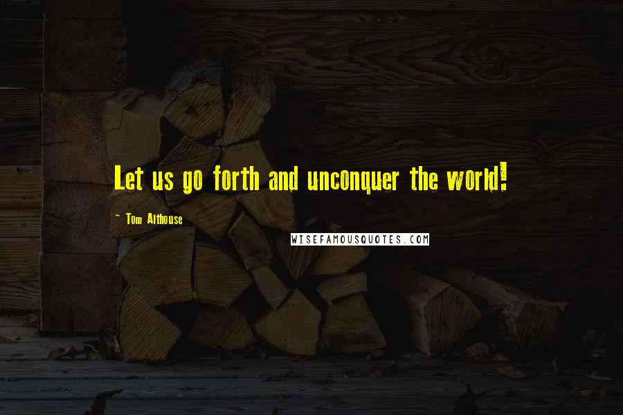 Tom Althouse Quotes: Let us go forth and unconquer the world!