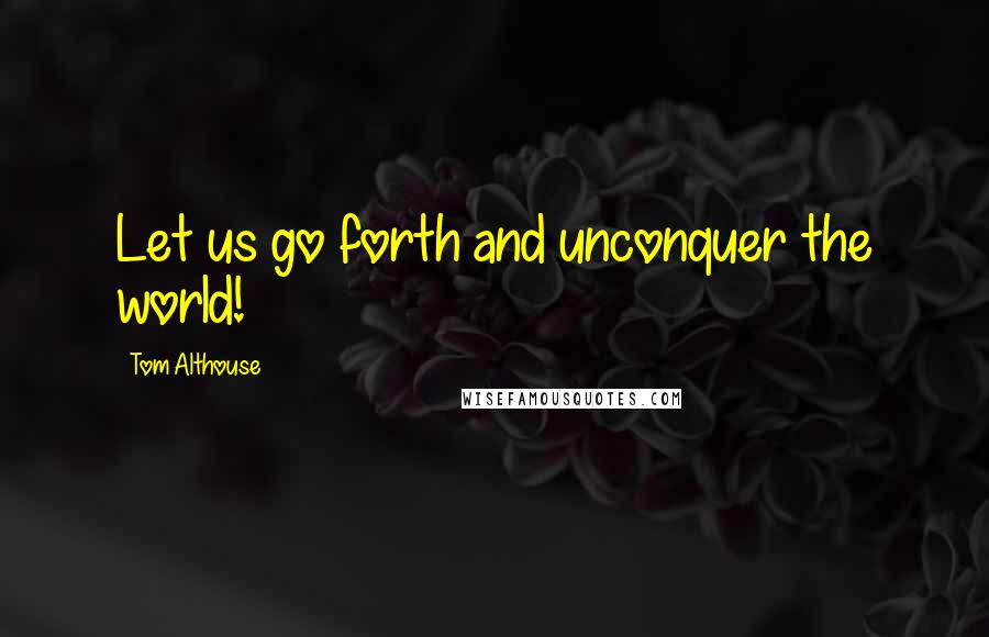Tom Althouse Quotes: Let us go forth and unconquer the world!