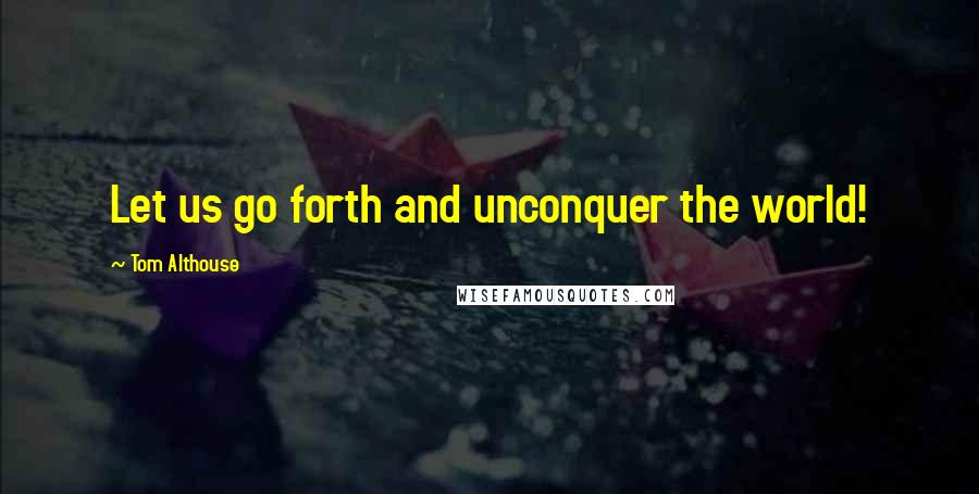 Tom Althouse Quotes: Let us go forth and unconquer the world!