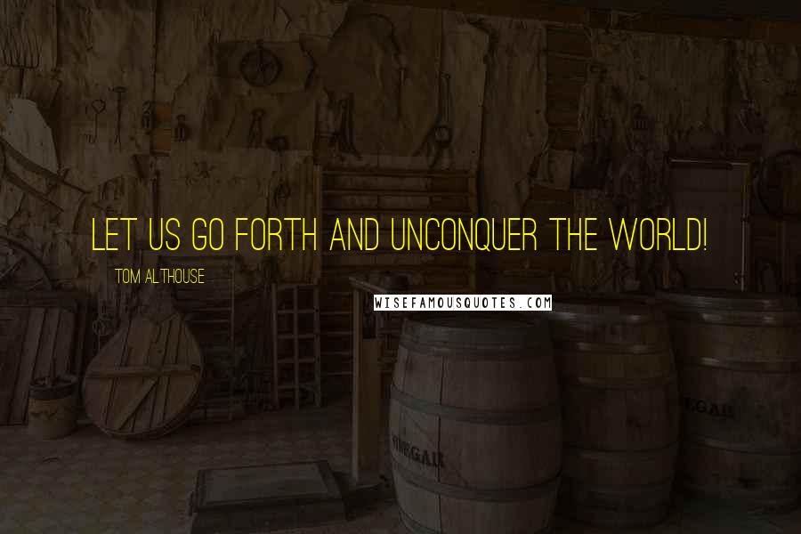 Tom Althouse Quotes: Let us go forth and unconquer the world!