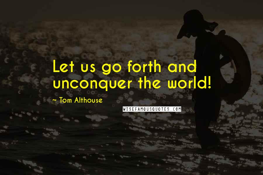 Tom Althouse Quotes: Let us go forth and unconquer the world!
