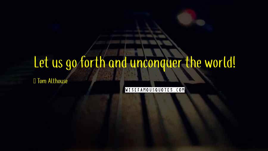 Tom Althouse Quotes: Let us go forth and unconquer the world!