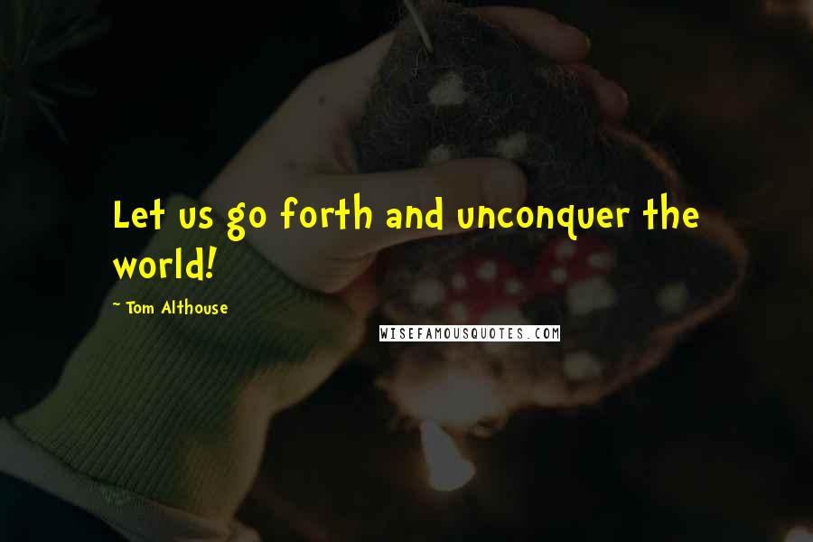 Tom Althouse Quotes: Let us go forth and unconquer the world!