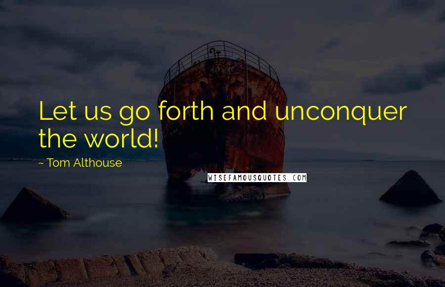 Tom Althouse Quotes: Let us go forth and unconquer the world!