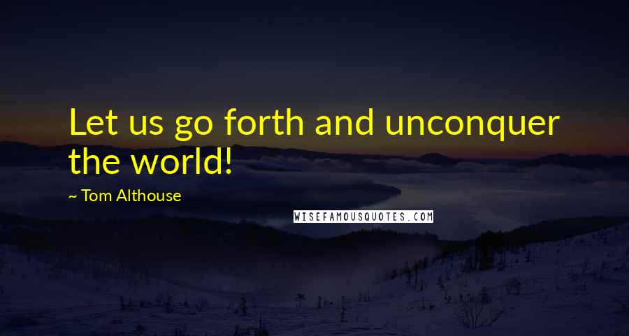 Tom Althouse Quotes: Let us go forth and unconquer the world!
