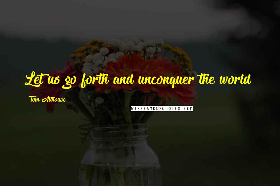 Tom Althouse Quotes: Let us go forth and unconquer the world!
