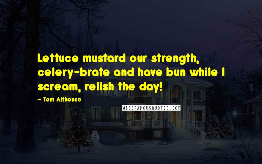 Tom Althouse Quotes: Lettuce mustard our strength, celery-brate and have bun while I scream, relish the day!