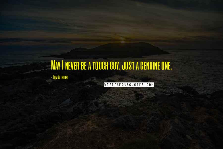 Tom Althouse Quotes: May I never be a tough guy, just a genuine one.