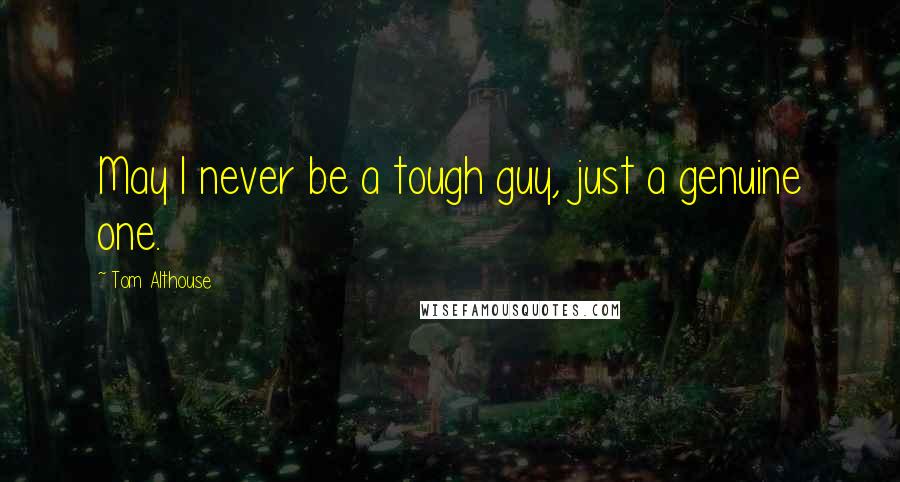 Tom Althouse Quotes: May I never be a tough guy, just a genuine one.