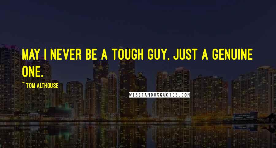 Tom Althouse Quotes: May I never be a tough guy, just a genuine one.