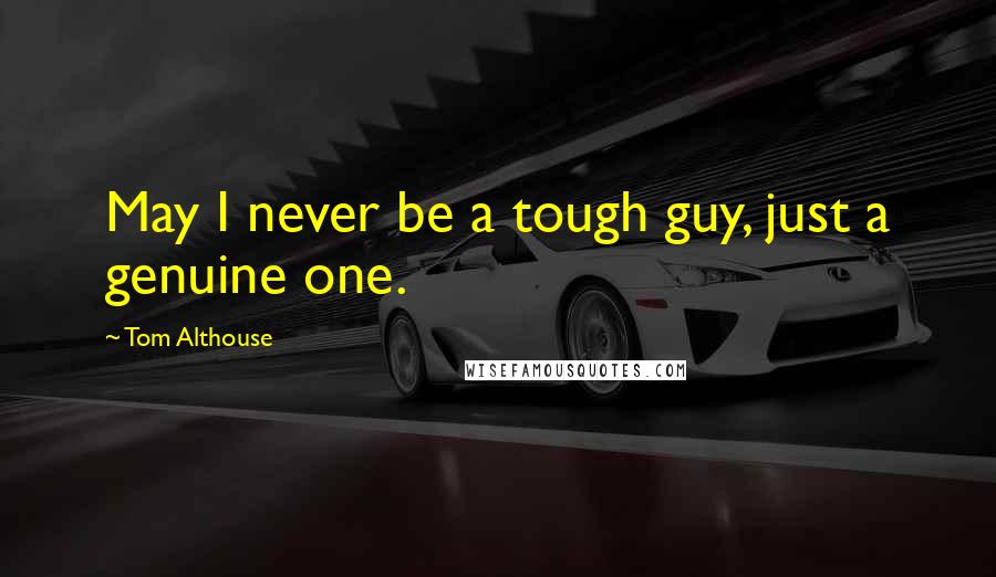Tom Althouse Quotes: May I never be a tough guy, just a genuine one.