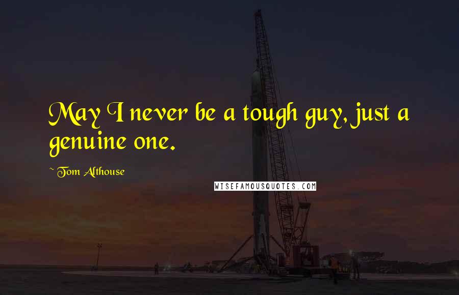 Tom Althouse Quotes: May I never be a tough guy, just a genuine one.