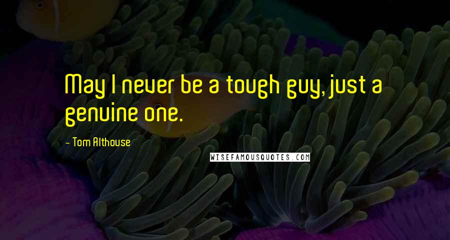 Tom Althouse Quotes: May I never be a tough guy, just a genuine one.
