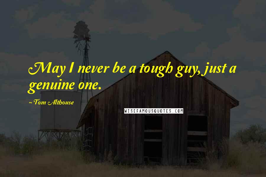 Tom Althouse Quotes: May I never be a tough guy, just a genuine one.