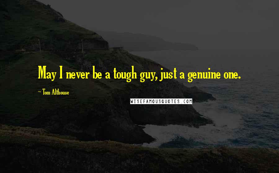Tom Althouse Quotes: May I never be a tough guy, just a genuine one.