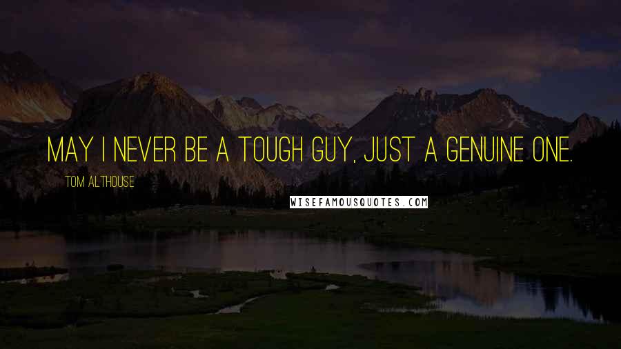 Tom Althouse Quotes: May I never be a tough guy, just a genuine one.