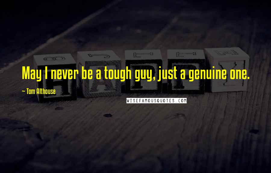 Tom Althouse Quotes: May I never be a tough guy, just a genuine one.