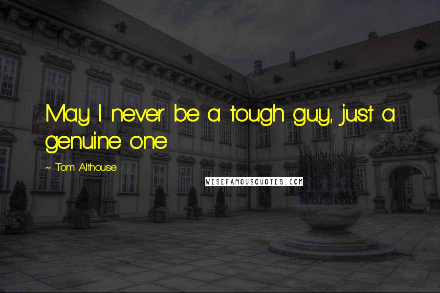 Tom Althouse Quotes: May I never be a tough guy, just a genuine one.